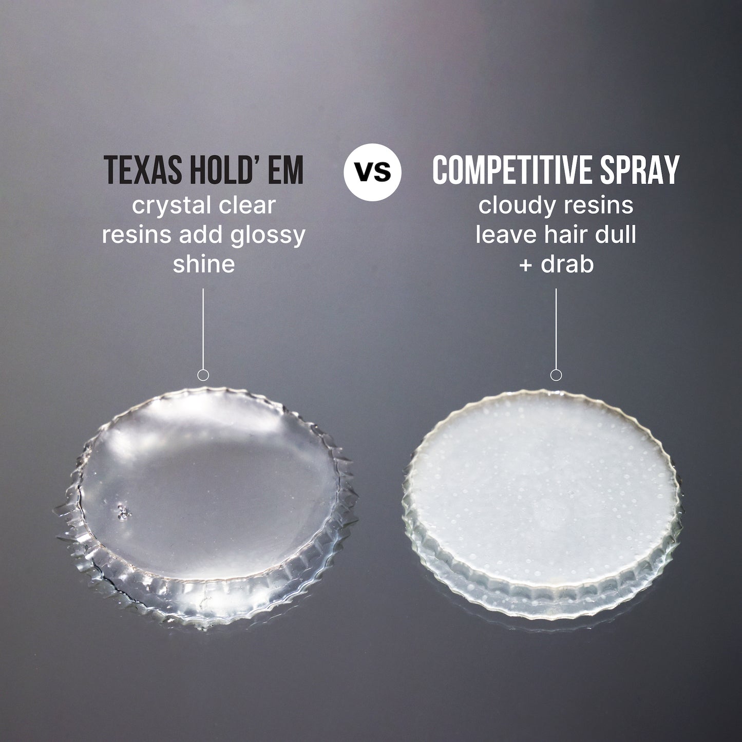 TEXAS HOLD’EM
crystal clear resins add glossy shine

VS

COMPETITIVE SPRAY
cloudy resins leave hair dull + drab